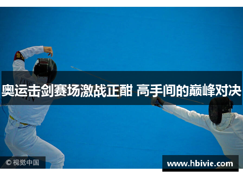 奥运击剑赛场激战正酣 高手间的巅峰对决