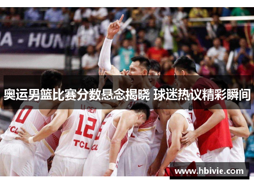 奥运男篮比赛分数悬念揭晓 球迷热议精彩瞬间