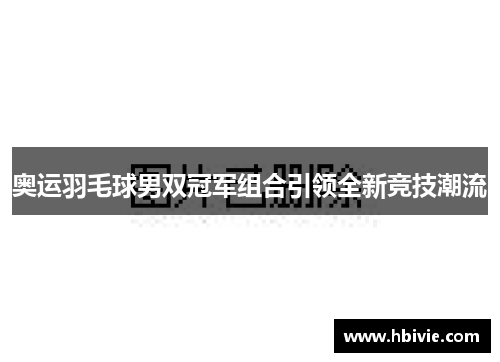奥运羽毛球男双冠军组合引领全新竞技潮流